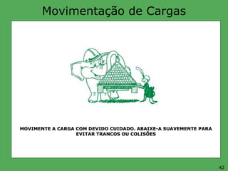 Movimentação de Cargas
MOVIMENTE A CARGA COM DEVIDO CUIDADO. ABAIXE-A SUAVEMENTE PARA
EVITAR TRANCOS OU COLISÕES
42
 