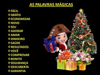 AS PALAVRAS MÁGICAS
FÁCIL
GRÁTIS
ECONOMIZAR
NOVO
SEU
ADORAR
AMAR
DINHEIRO
SAÚDE
RESULTADOS
VOCÊ
COMPROVAR
BONITO
SEGURANÇA
DESCOBERTA
GARANTIA
 