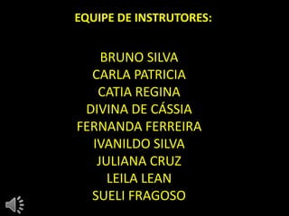 EQUIPE DE INSTRUTORES:


    BRUNO SILVA
  CARLA PATRICIA
   CATIA REGINA
 DIVINA DE CÁSSIA
FERNANDA FERREIRA
  IVANILDO SILVA
   JULIANA CRUZ
     LEILA LEAN
  SUELI FRAGOSO
 