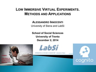 LOW IMMERSIVE VIRTUAL EXPERIMENTS.
METHODS AND APPLICATIONS
ALESSANDRO INNOCENTI
University of Siena and LabSi
School of Social Sciences
University of Trento
December 2, 2014
 