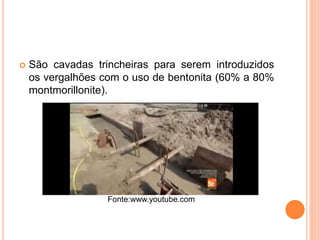  São cavadas trincheiras para serem introduzidos
os vergalhões com o uso de bentonita (60% a 80%
montmorillonite).
Fonte:www.youtube.com
 