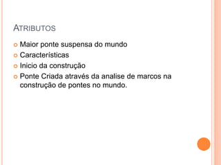 ATRIBUTOS
 Maior ponte suspensa do mundo
 Características
 Inicio da construção
 Ponte Criada através da analise de marcos na
construção de pontes no mundo.
 