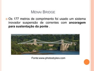 MENAI BRIDGE
 Os 177 metros de comprimento foi usado um sistema
inovador suspensão de correntes com ancoragem
para sustentação da ponte .
Fonte:www.photosbykev.com
 