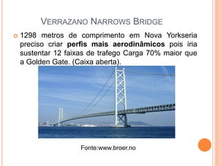 VERRAZANO NARROWS BRIDGE
 1298 metros de comprimento em Nova Yorkseria
preciso criar perfis mais aerodinâmicos pois iria
sustentar 12 faixas de trafego Carga 70% maior que
a Golden Gate. (Caixa aberta).
Fonte:www.broer.no
 