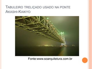 TABULEIRO TRELIÇADO USADO NA PONTE
AKASHI-KAIKYO
Fonte:www.soarquitetura.com.br
 