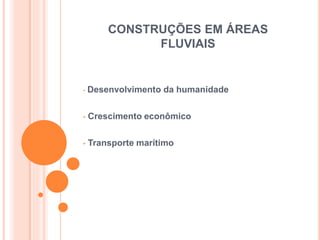 CONSTRUÇÕES EM ÁREAS
FLUVIAIS
• Desenvolvimento da humanidade
• Crescimento econômico
• Transporte marítimo
 