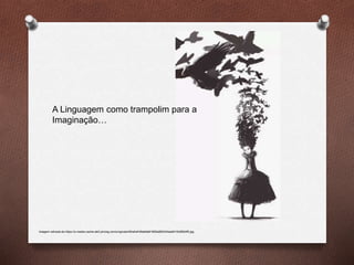 Imagem retirada de https://s-media-cache-ak0.pinimg.com/originals/48/af/ef/48afefa81850e862434ae6416d95b5f5.jpg
A Linguagem como trampolim para a
Imaginação…
 