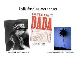 Influências externas
Rose Selávy, 1920. Duchamp
Manifesto Dada.
Sem título, 1969 Jannis Kounellis
 
