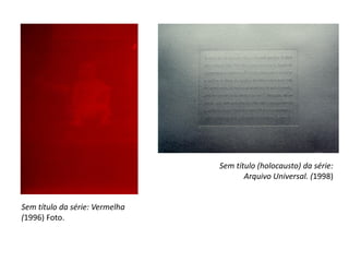 Sem título (holocausto) da série:
Arquivo Universal. (1998)
Sem título da série: Vermelha
(1996) Foto.
 
