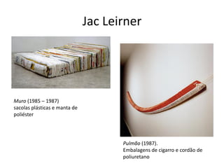 Jac Leirner
Muro (1985 – 1987)
sacolas plásticas e manta de
poliéster
Pulmão (1987).
Embalagens de cigarro e cordão de
poliuretano
 