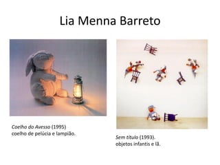 Lia Menna Barreto
Coelho do Avesso (1995)
coelho de pelúcia e lampião.
Sem título (1993).
objetos infantis e lã.
 