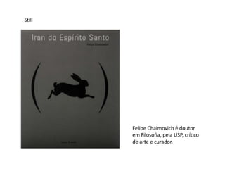 Felipe Chaimovich é doutor
em Filosofia, pela USP, crítico
de arte e curador.
Still
 