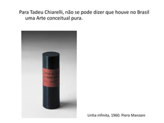 Linha infinita, 1960. Piero Manzoni
Para Tadeu Chiarelli, não se pode dizer que houve no Brasil
uma Arte conceitual pura.
 