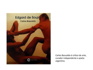 Carlos Basualdo é crítico de arte,
curador independente e poeta
argentino.
 