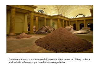 Em suas esculturas, o processo produtivo parece situar-se em um diálogo entre a
atividade do peão que ergue paredes e a do engenheiro.
 