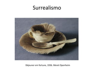 Surrealismo
Déjeuner em fortune, 1936. Meret Openheim
 