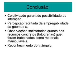 Conclusão: Coletividade garantido possibilidade de interação, Percepção facilitada da empregabilidade da geometria, Observações satisfatórias quanto aos recursos concretos (fotografias) que, foram trabalhados como materiais manipuláveis. Reconhecimento do triângulo. 
