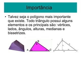 Importância  Talvez seja o polígono mais importante que existe. Todo triângulo possui alguns elementos e os principais são: vértices, lados, ângulos, alturas, medianas e bissetrizes.  