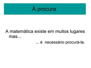À procura  A matemática existe em muitos lugares mas... ... é  necessário procurá-la. 