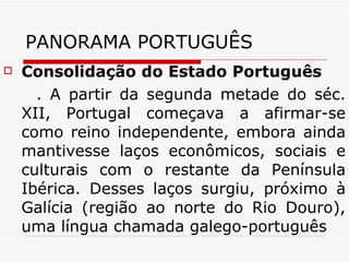 PANORAMA PORTUGUÊS Consolidação do Estado Português  . A partir da segunda metade do séc. XII, Portugal começava a afirmar-se como reino independente, embora ainda mantivesse laços econômicos, sociais e culturais com o restante da Península Ibérica. Desses laços surgiu, próximo à Galícia (região ao norte do Rio Douro), uma língua chamada galego-português 