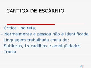 CANTIGA DE ESCÁRNIO Crítica  indireta;  - Normalmente a pessoa não é identificada Linguagem trabalhada cheia de: Sutilezas, trocadilhos e ambigüidades - Ironia 