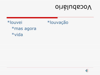 Vocabulário *louvei  *louvação *mas agora *vida 