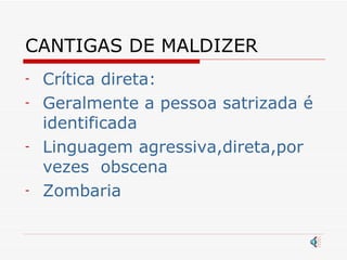 CANTIGAS DE MALDIZER Crítica direta: Geralmente a pessoa satrizada é identificada Linguagem agressiva,direta,por vezes  obscena Zombaria 
