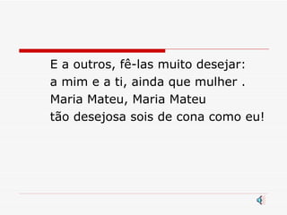 E a outros, fê-las muito desejar:  a mim e a ti, ainda que mulher . Maria Mateu, Maria Mateu  tão desejosa sois de cona como eu! 
