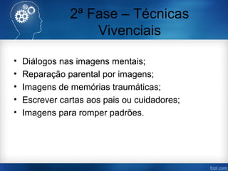 2ª Fase – Técnicas
Vivenciais
• Diálogos nas imagens mentais;
• Reparação parental por imagens;
• Imagens de memórias traumáticas;
• Escrever cartas aos pais ou cuidadores;
• Imagens para romper padrões.
 