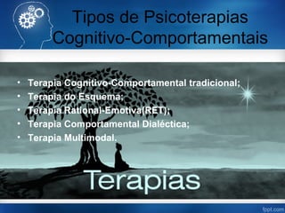 Tipos de Psicoterapias
Cognitivo-Comportamentais
• Terapia Cognitivo-Comportamental tradicional;
• Terapia do Esquema;
• Terapia Rational-Emotiva(RET);
• Terapia Comportamental Dialéctica;
• Terapia Multimodal.
 