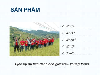 Dịch vụ du lịch dành cho giới trẻ - Young tours
SẢN PHẨM
 Who?
 What?
 When?
 Why?
 How?
 