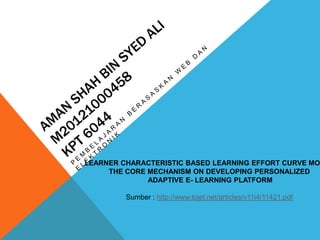 LEARNER CHARACTERISTIC BASED LEARNING EFFORT CURVE MOD
THE CORE MECHANISM ON DEVELOPING PERSONALIZED
ADAPTIVE E- LEARNING PLATFORM
Sumber : http://www.tojet.net/articles/v11i4/11421.pdf

 