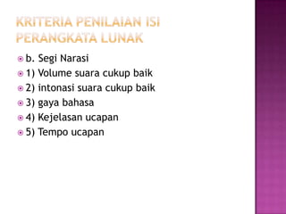  b. Segi Narasi
 1) Volume suara cukup baik
 2) intonasi suara cukup baik
 3) gaya bahasa
 4) Kejelasan ucapan
 5) Tempo ucapan
 