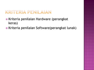  Kriteria penilaian Hardware (perangkat
keras)
 Kriteria penilaian Software(perangkat lunak)
 