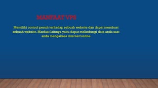 MANFAAT VPS
Memiliki control penuh terhadap sebuah website dan dapat membuat
sebuah website. Manfaat lainnya yaitu dapat melindungi data anda saat
anda mengakses internet/online
 
