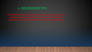 KELEBIHAN VPS
VPS memiliki harga terjangkau tetap terjaga,memiliki fungsi yang
beragam,performa yang stabil dan bagus,mudah melakukan
konstumisasi dan memiliki tingkat keamanan yang sangat tinggi
 