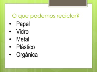 O que podemos reciclar?
• Papel
• Vidro
• Metal
• Plástico
• Orgânica
 