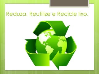 Reduza, Reutilize e Recicle lixo.
 