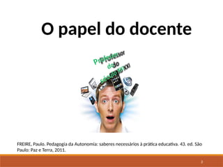 2
O papel do docente
FREIRE, Paulo. Pedagogia da Autonomia: saberes necessários à prática educativa. 43. ed. São
Paulo: Paz e Terra, 2011.
 