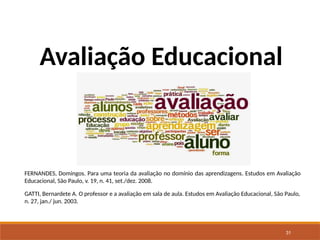 31
Avaliação Educacional
FERNANDES, Domingos. Para uma teoria da avaliação no domínio das aprendizagens. Estudos em Avaliação
Educacional, São Paulo, v. 19, n. 41, set./dez. 2008.
GATTI, Bernardete A. O professor e a avaliação em sala de aula. Estudos em Avaliação Educacional, São Paulo,
n. 27, jan./ jun. 2003.
 