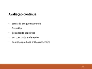 44
Avaliação contínua:
• centrada em quem aprende
• formativa
• de contexto específico
• em constante andamento
• baseadas em boas práticas de ensino
 