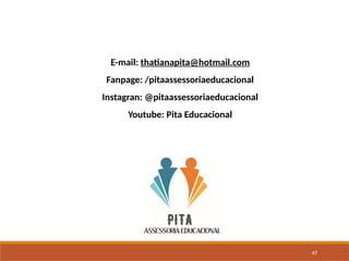 47
E-mail: thatianapita@hotmail.com
Fanpage: /pitaassessoriaeducacional
Instagran: @pitaassessoriaeducacional
Youtube: Pita Educacional
 