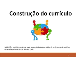 5
Construção do currículo
SACRISTÁN, José Gimeno. O currículo: uma reflexão sobre a prática. 3. ed. Tradução: Ernani F. da
Fonseca Rosa. Porto Alegre: Artmed, 2000.
 