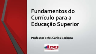 Fundamentos do
Currículo para a
Educação Superior
Professor : Me. Carlos Barbosa
 