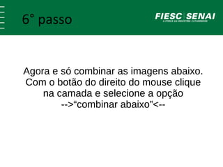 6° passo 
Agora e só combinar as imagens abaixo. 
Com o botão do direito do mouse clique 
na camada e selecione a opção 
-->“combinar abaixo”<-- 
 