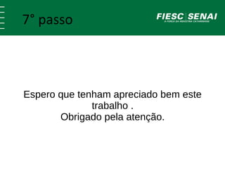 7° passo 
Espero que tenham apreciado bem este 
trabalho . 
Obrigado pela atenção. 
