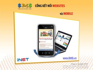 www.SMS.vn

            Công ty cổ phần iNET
129 Phan Văn Trường, Cầu Giấy, Hà Nội
Tel: 04 3793 1188   Fax: 04 3793 0979
 