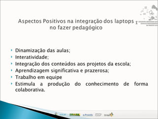 Dinamização das aulas; Interatividade; Integração dos conteúdos aos projetos da escola; Aprendizagem significativa e prazerosa; Trabalho em equipe Estimula a produção do conhecimento de forma colaborativa. 