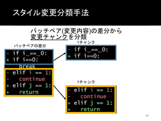 スタイル変更分類手法
パッチペア(変更内容)の差分から
変更チャンクを分類
12
- if i␣==␣0:
+ if i==0:
break
- elif i == 1:
- continue
+ elif j == 1:
+ return
-...