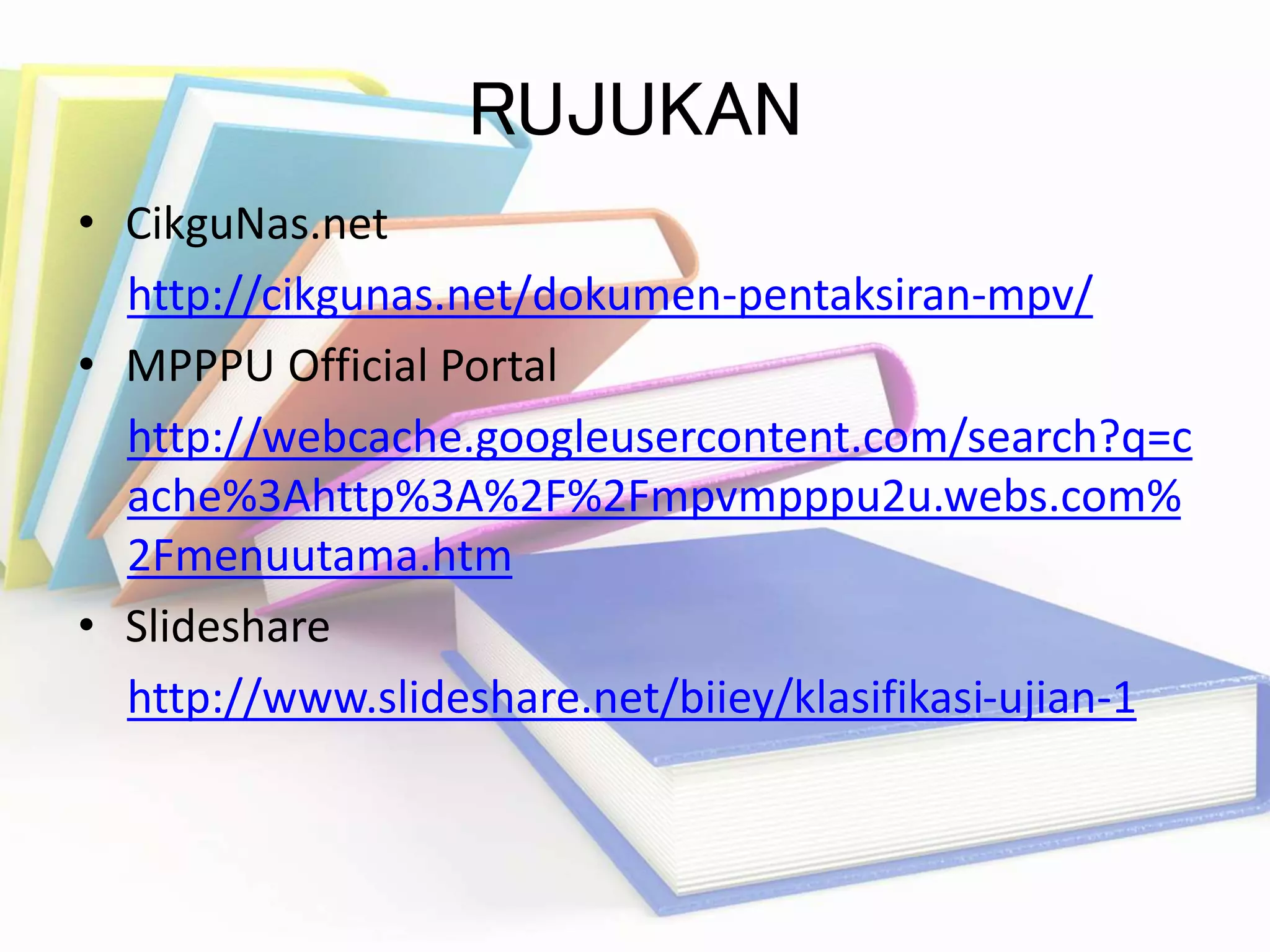 RUJUKAN 
• CikguNas.net 
http://cikgunas.net/dokumen-pentaksiran-mpv/ 
• MPPPU Official Portal 
http://webcache.googleusercontent.com/search?q=c 
ache%3Ahttp%3A%2F%2Fmpvmpppu2u.webs.com% 
2Fmenuutama.htm 
• Slideshare 
http://www.slideshare.net/biiey/klasifikasi-ujian-1 
